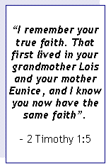 Text Box: �I remember your true faith. That first lived in your grandmother Lois and your mother Eunice, and I know you now have the same faith�.- 2 Timothy 1:5